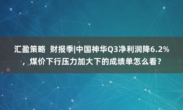 汇盈策略  财报季|中国神华Q3净利润降6.2%，煤价下行压力加大下的成绩单怎么看？
