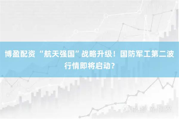 博盈配资 “航天强国”战略升级！国防军工第二波行情即将启动？