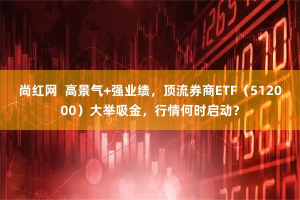尚红网  高景气+强业绩，顶流券商ETF（512000）大举吸金，行情何时启动？