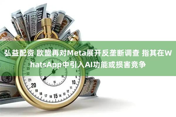 弘益配资 欧盟再对Meta展开反垄断调查 指其在WhatsApp中引入AI功能或损害竞争