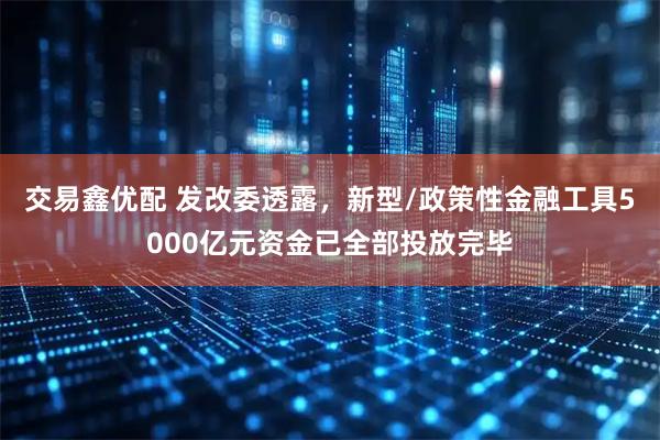 交易鑫优配 发改委透露，新型/政策性金融工具5000亿元资金已全部投放完毕