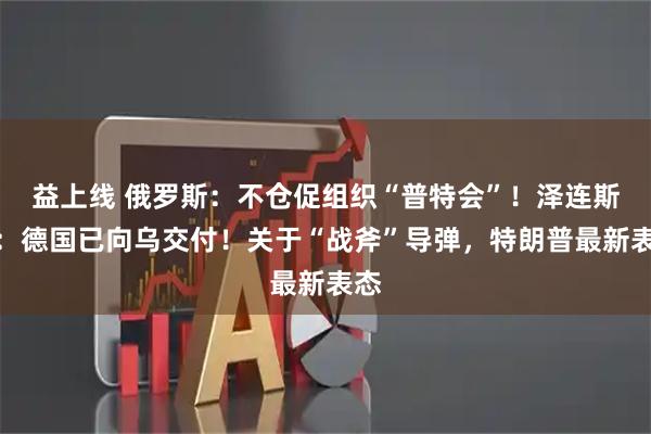 益上线 俄罗斯：不仓促组织“普特会”！泽连斯基：德国已向乌交付！关于“战斧”导弹，特朗普最新表态