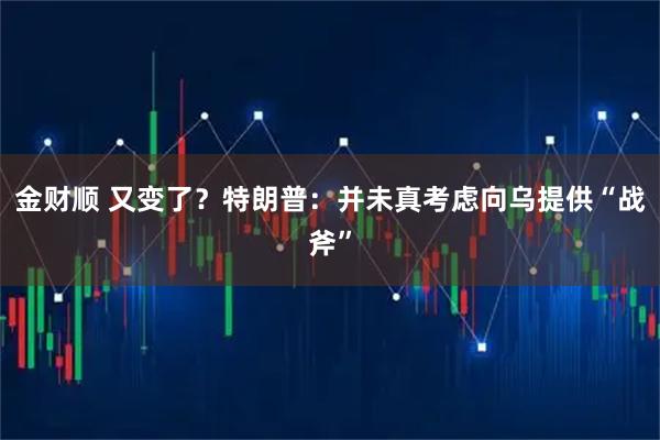 金财顺 又变了？特朗普：并未真考虑向乌提供“战斧”