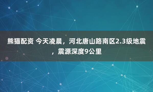熊猫配资 今天凌晨，河北唐山路南区2.3级地震，震源深度9公里