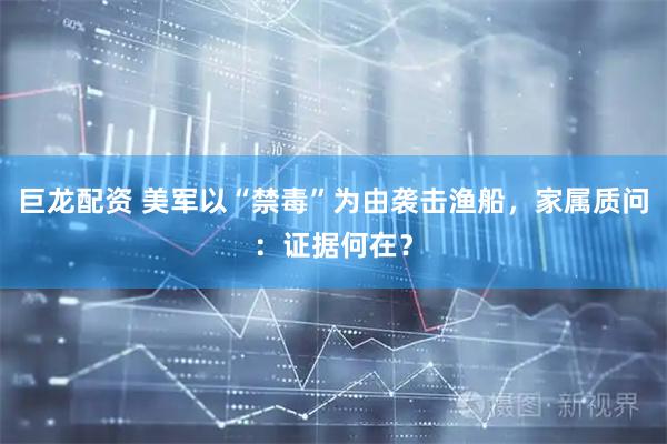 巨龙配资 美军以“禁毒”为由袭击渔船，家属质问：证据何在？