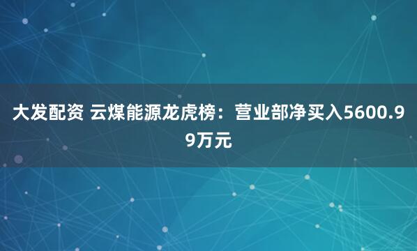 大发配资 云煤能源龙虎榜：营业部净买入5600.99万元