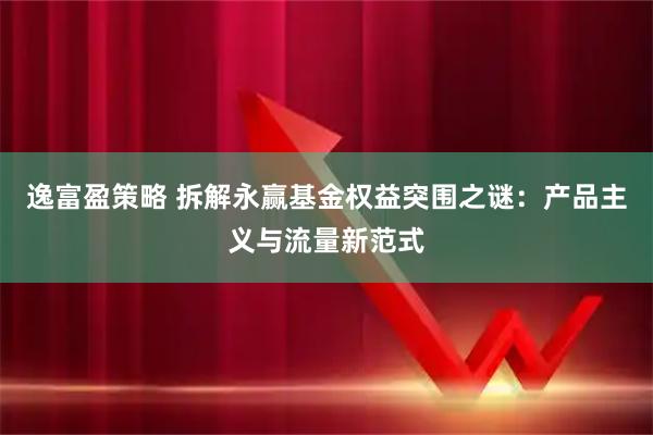 逸富盈策略 拆解永赢基金权益突围之谜：产品主义与流量新范式