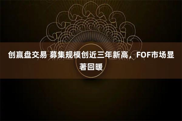 创赢盘交易 募集规模创近三年新高，FOF市场显著回暖