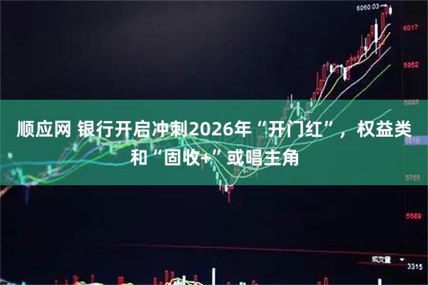 顺应网 银行开启冲刺2026年“开门红”，权益类和“固收+”或唱主角