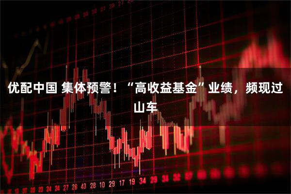 优配中国 集体预警！“高收益基金”业绩，频现过山车