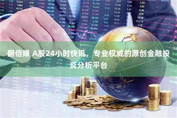 翻倍赚 A股24小时快讯，专业权威的原创金融投资分析平台