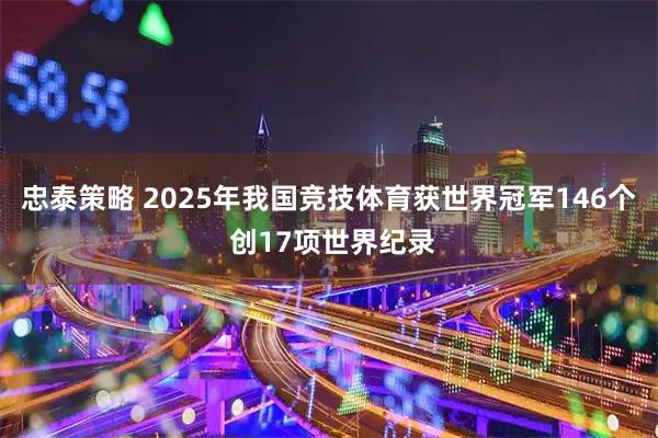 忠泰策略 2025年我国竞技体育获世界冠军146个 创17项世界纪录