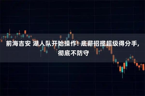 前海吉安 湖人队开始操作! 底薪招揽超级得分手, 彻底不防守