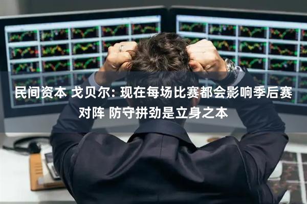 民间资本 戈贝尔: 现在每场比赛都会影响季后赛对阵 防守拼劲是立身之本