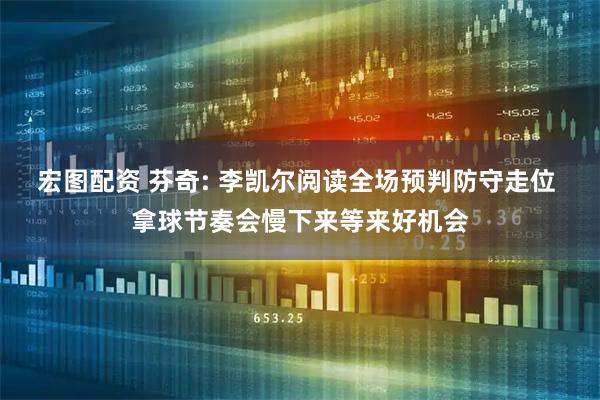 宏图配资 芬奇: 李凯尔阅读全场预判防守走位 拿球节奏会慢下来等来好机会