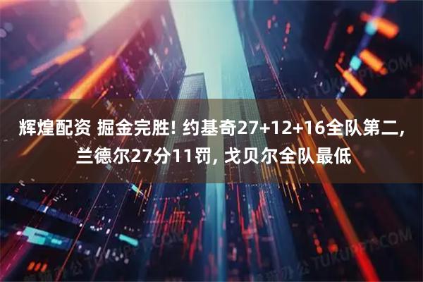 辉煌配资 掘金完胜! 约基奇27+12+16全队第二, 兰德尔27分11罚, 戈贝尔全队最低