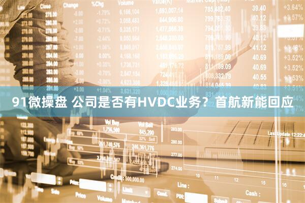 91微操盘 公司是否有HVDC业务？首航新能回应