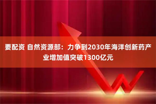 要配资 自然资源部：力争到2030年海洋创新药产业增加值突破1300亿元