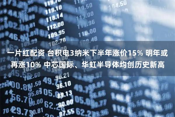 一片红配资 台积电3纳米下半年涨价15% 明年或再涨10% 中芯国际、华虹半导体均创历史新高
