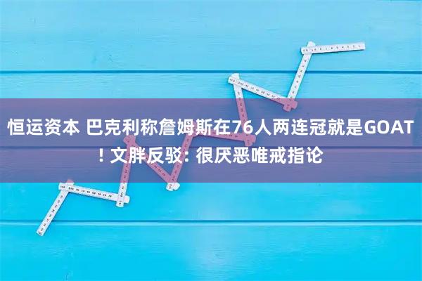 恒运资本 巴克利称詹姆斯在76人两连冠就是GOAT! 文胖反驳: 很厌恶唯戒指论