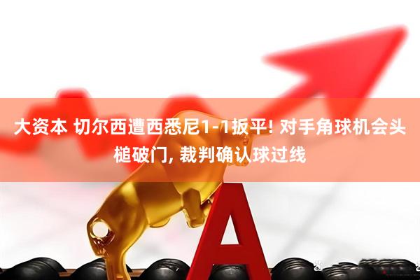 大资本 切尔西遭西悉尼1-1扳平! 对手角球机会头槌破门, 裁判确认球过线