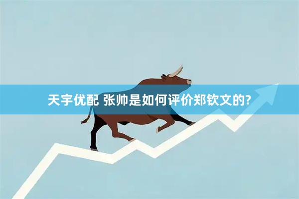 天宇优配 张帅是如何评价郑钦文的?